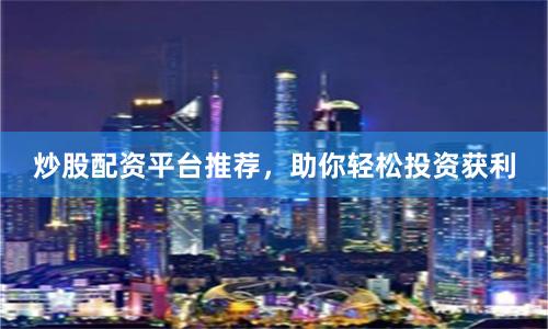 炒股配资平台推荐，助你轻松投资获利