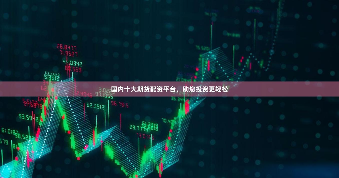 国内十大期货配资平台，助您投资更轻松