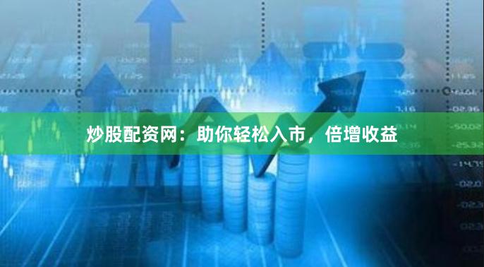 炒股配资网：助你轻松入市，倍增收益