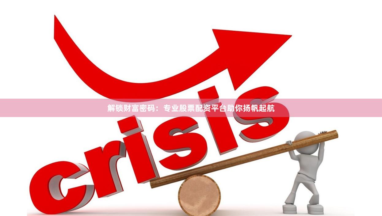 解锁财富密码：专业股票配资平台助你扬帆起航