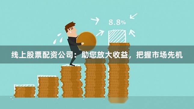 线上股票配资公司：助您放大收益，把握市场先机