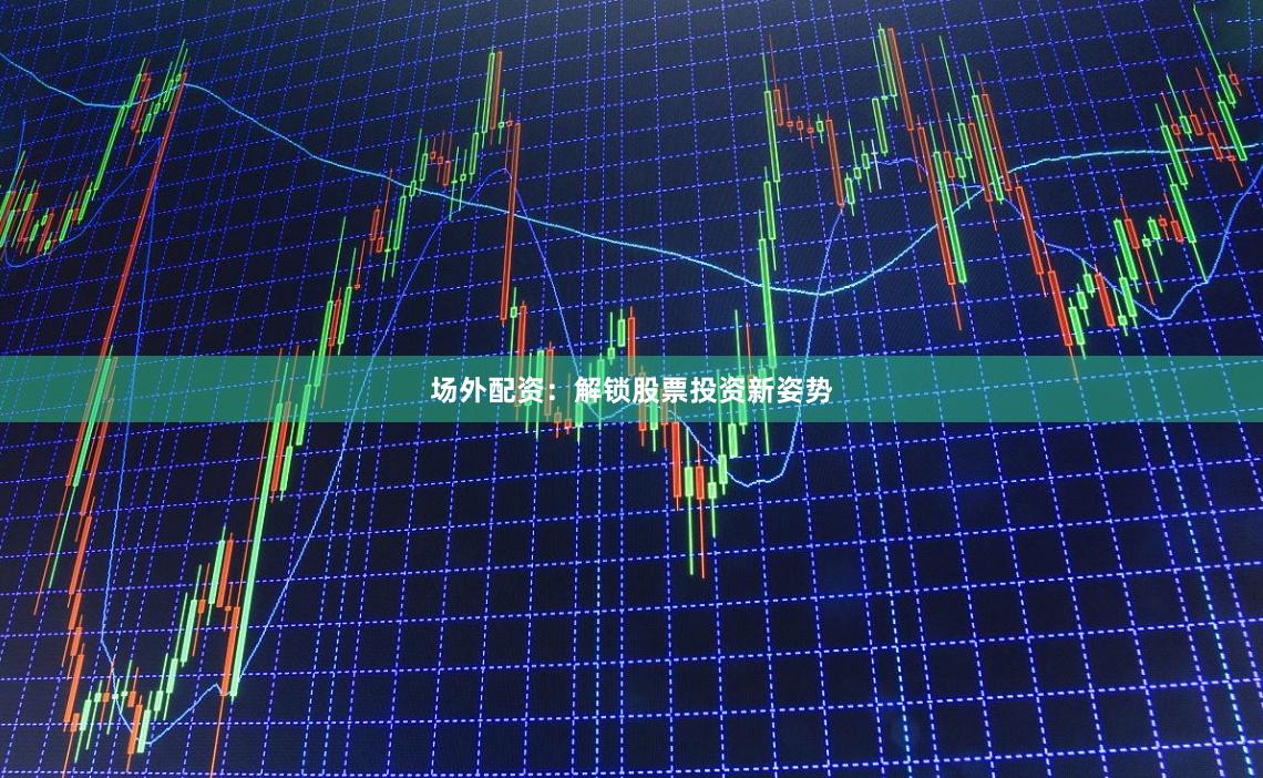 场外配资：解锁股票投资新姿势